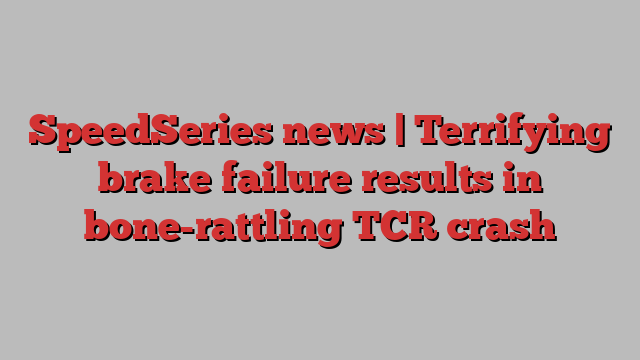 SpeedSeries news | Terrifying brake failure results in bone-rattling TCR crash