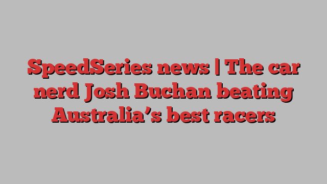 SpeedSeries news | The car nerd Josh Buchan beating Australia’s best racers