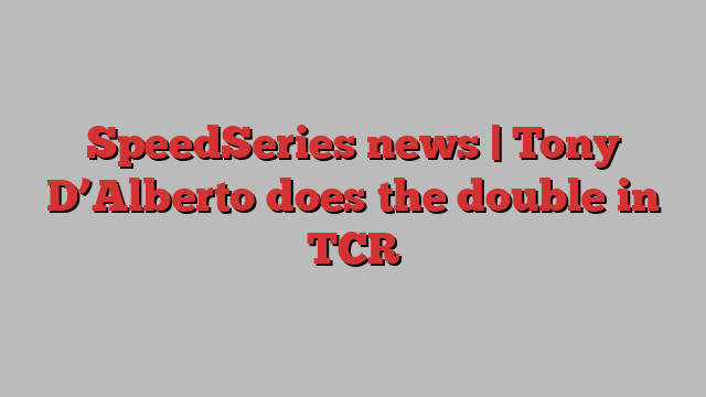 SpeedSeries news | Tony D’Alberto does the double in TCR