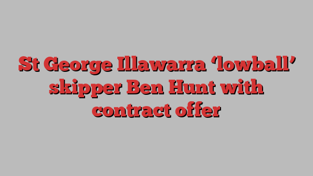 St George Illawarra ‘lowball’ skipper Ben Hunt with contract offer