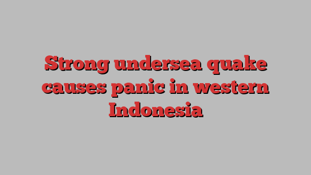 Strong undersea quake causes panic in western Indonesia