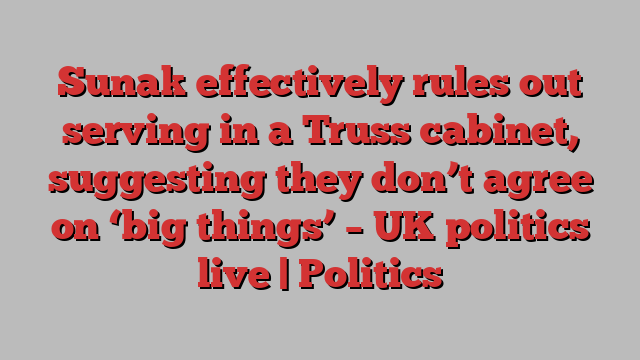 Sunak effectively rules out serving in a Truss cabinet, suggesting they don’t agree on ‘big things’ – UK politics live | Politics