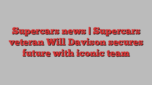 Supercars news | Supercars veteran Will Davison secures future with iconic team