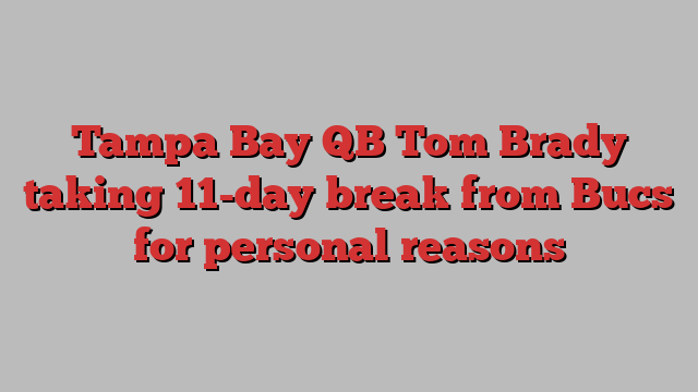 Tampa Bay QB Tom Brady taking 11-day break from Bucs for personal reasons