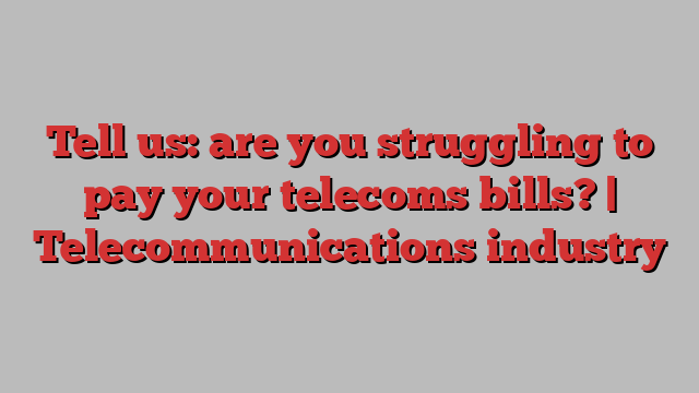 Tell us: are you struggling to pay your telecoms bills? | Telecommunications industry