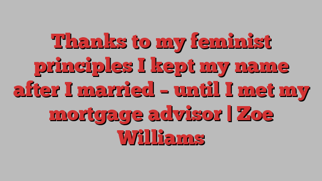 Thanks to my feminist principles I kept my name after I married – until I met my mortgage advisor | Zoe Williams