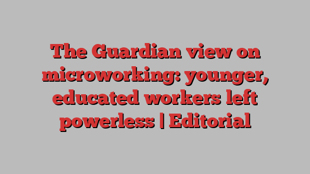 The Guardian view on microworking: younger, educated workers left powerless | Editorial