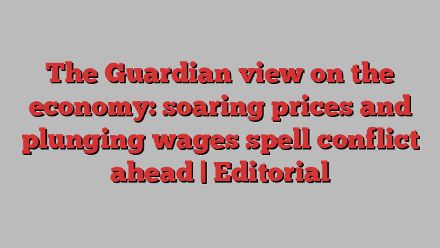 The Guardian view on the economy: soaring prices and plunging wages spell conflict ahead | Editorial