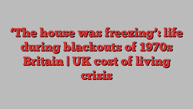 ‘The house was freezing’: life during blackouts of 1970s Britain | UK cost of living crisis