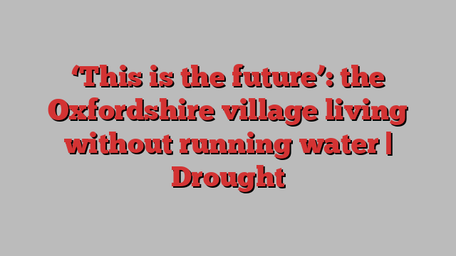 ‘This is the future’: the Oxfordshire village living without running water | Drought