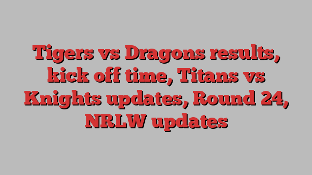 Tigers vs Dragons results, kick off time, Titans vs Knights updates, Round 24, NRLW updates