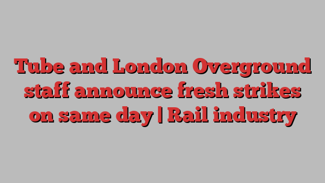 Tube and London Overground staff announce fresh strikes on same day | Rail industry