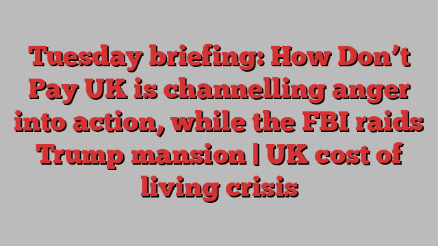 Tuesday briefing: How Don’t Pay UK is channelling anger into action, while the FBI raids Trump mansion | UK cost of living crisis