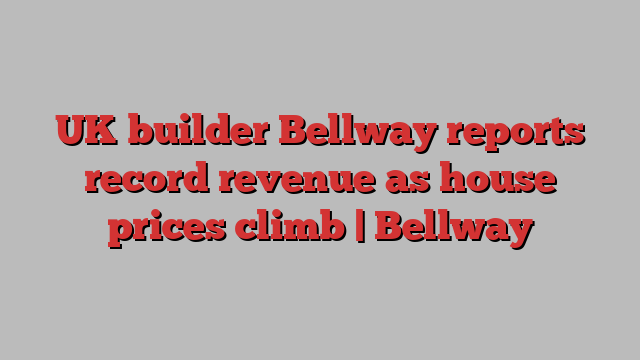 UK builder Bellway reports record revenue as house prices climb | Bellway