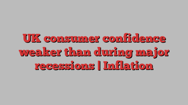 UK consumer confidence weaker than during major recessions | Inflation