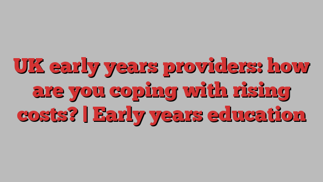 UK early years providers: how are you coping with rising costs? | Early years education