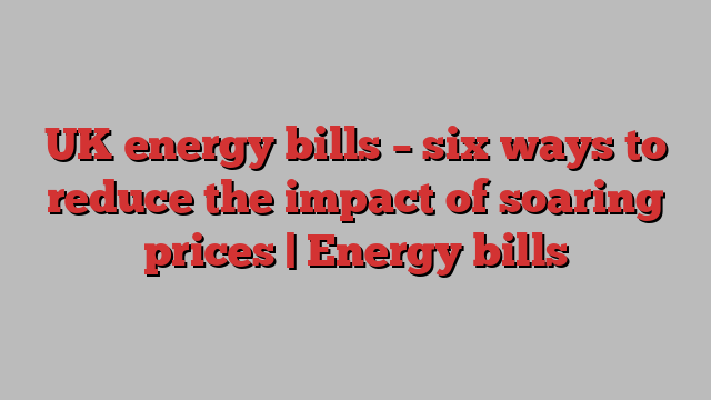 UK energy bills – six ways to reduce the impact of soaring prices | Energy bills