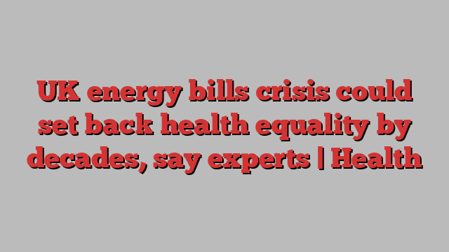 UK energy bills crisis could set back health equality by decades, say experts | Health