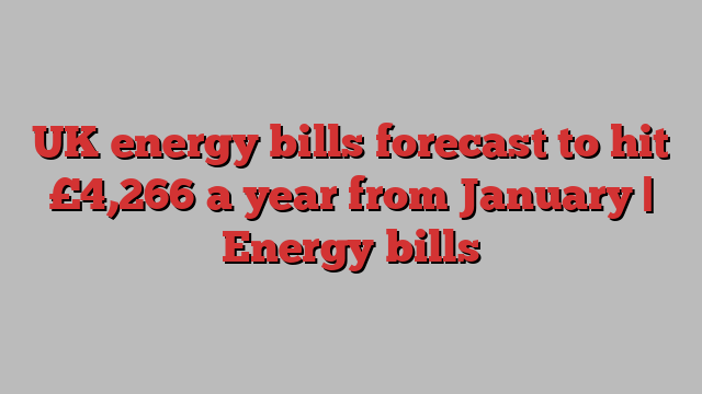 UK energy bills forecast to hit £4,266 a year from January | Energy bills