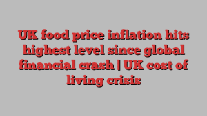 UK food price inflation hits highest level since global financial crash | UK cost of living crisis