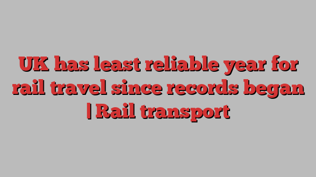 UK has least reliable year for rail travel since records began | Rail transport