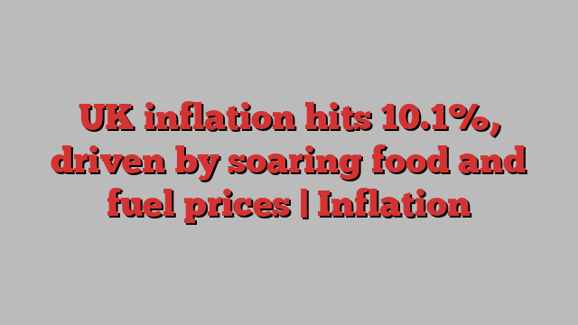 UK inflation hits 10.1%, driven by soaring food and fuel prices | Inflation