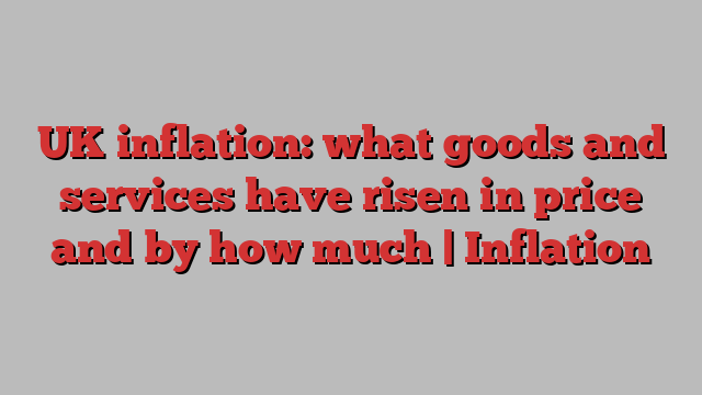 UK inflation: what goods and services have risen in price and by how much | Inflation