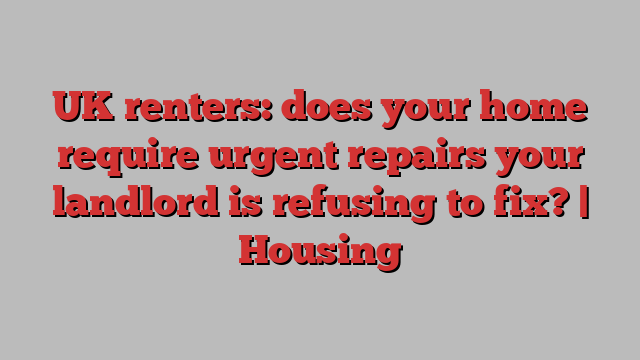 UK renters: does your home require urgent repairs your landlord is refusing to fix? | Housing