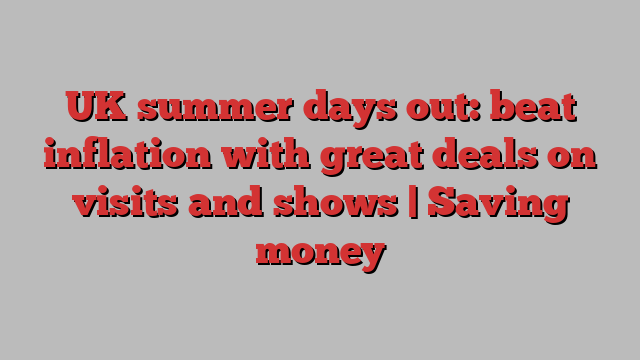 UK summer days out: beat inflation with great deals on visits and shows | Saving money