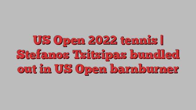 US Open 2022 tennis | Stefanos Tsitsipas bundled out in US Open barnburner