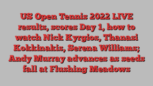 US Open Tennis 2022 LIVE results, scores Day 1, how to watch Nick Kyrgios, Thanasi Kokkinakis, Serena Williams; Andy Murray advances as seeds fall at Flushing Meadows