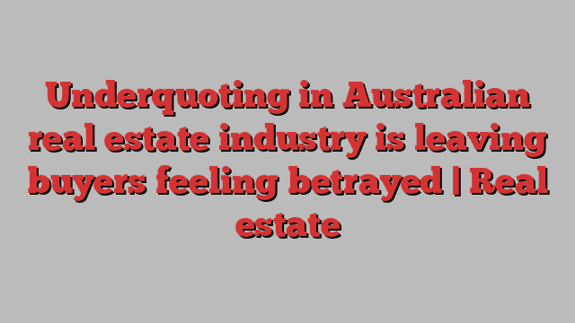 Underquoting in Australian real estate industry is leaving buyers feeling betrayed | Real estate