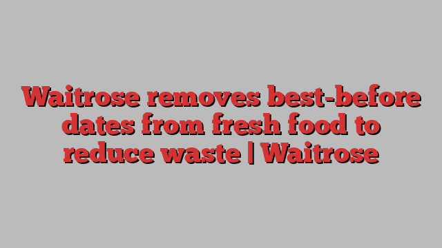 Waitrose removes best-before dates from fresh food to reduce waste | Waitrose