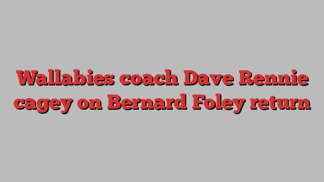 Wallabies coach Dave Rennie cagey on Bernard Foley return