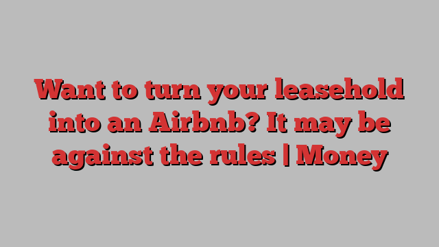 Want to turn your leasehold into an Airbnb? It may be against the rules | Money