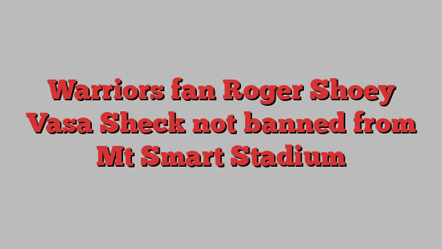 Warriors fan Roger Shoey Vasa Sheck not banned from Mt Smart Stadium