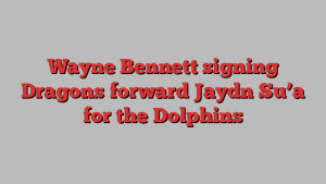 Wayne Bennett signing Dragons forward Jaydn Su’a for the Dolphins