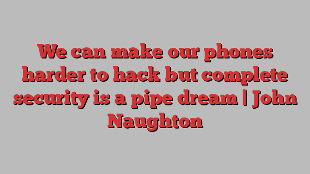 We can make our phones harder to hack but complete security is a pipe dream | John Naughton