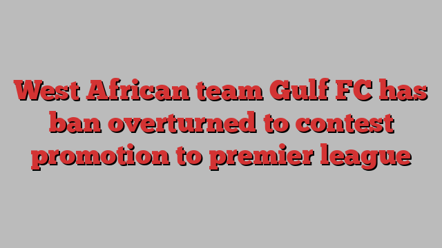 West African team Gulf FC has ban overturned to contest promotion to premier league