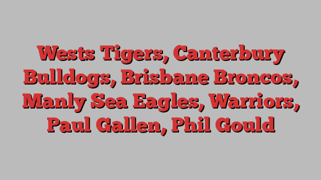 Wests Tigers, Canterbury Bulldogs, Brisbane Broncos, Manly Sea Eagles, Warriors, Paul Gallen, Phil Gould