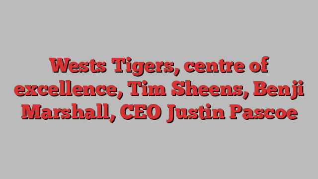 Wests Tigers, centre of excellence, Tim Sheens, Benji Marshall, CEO Justin Pascoe