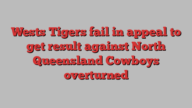 Wests Tigers fail in appeal to get result against North Queensland Cowboys overturned