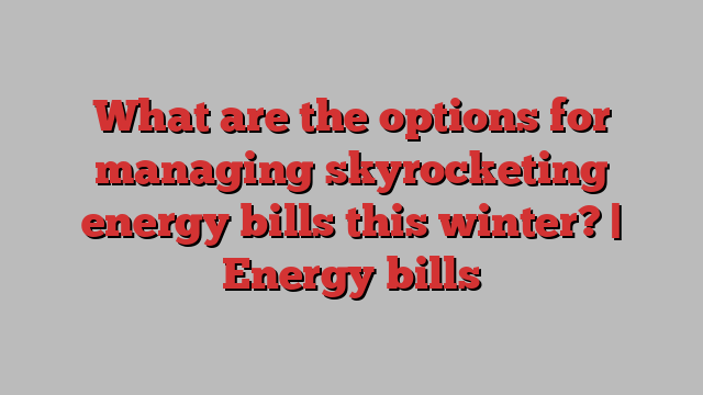 What are the options for managing skyrocketing energy bills this winter? | Energy bills