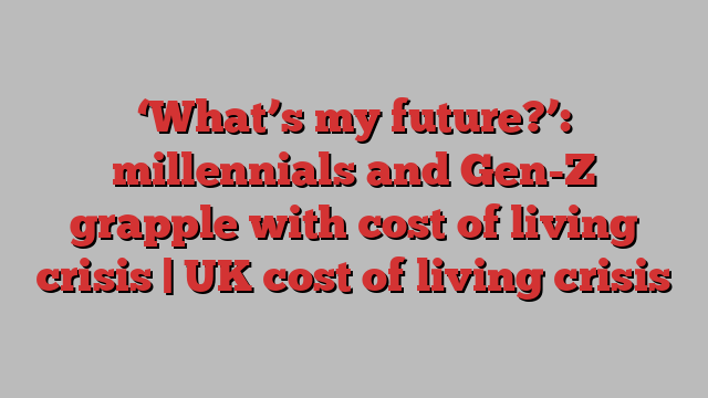 ‘What’s my future?’: millennials and Gen-Z grapple with cost of living crisis | UK cost of living crisis