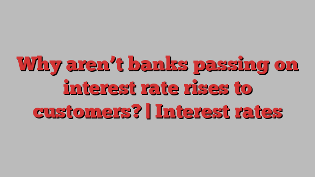 Why aren’t banks passing on interest rate rises to customers? | Interest rates