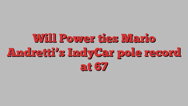 Will Power ties Mario Andretti’s IndyCar pole record at 67