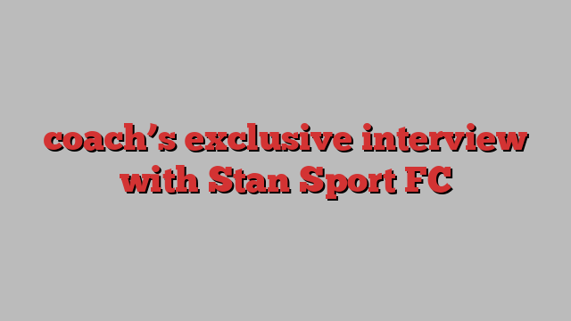 coach’s exclusive interview with Stan Sport FC