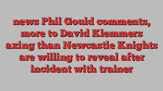 news Phil Gould comments, more to David Klemmers axing than Newcastle Knights are willing to reveal after incident with trainer