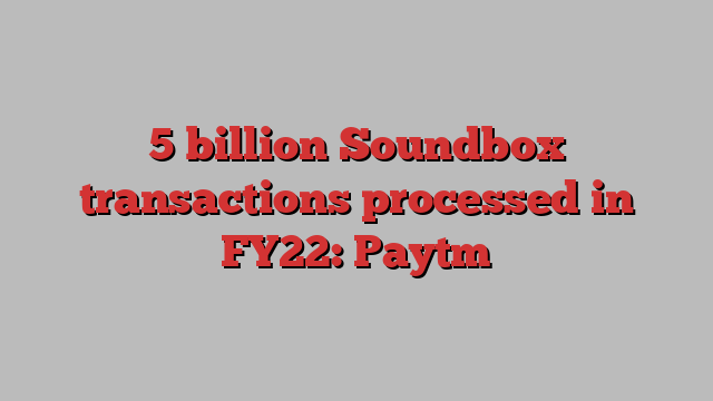 5 billion Soundbox transactions processed in FY22: Paytm