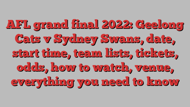 AFL grand final 2022: Geelong Cats v Sydney Swans, date, start time, team lists, tickets, odds, how to watch, venue, everything you need to know